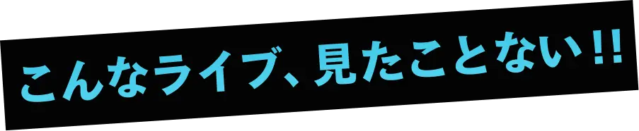 こんなライブ、見たことない！！